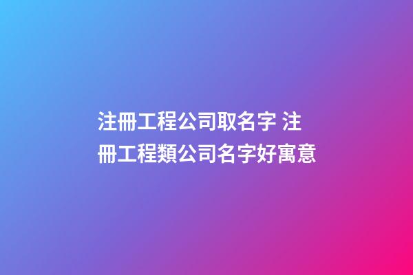 注冊工程公司取名字 注冊工程類公司名字好寓意-第1張-公司起名-玄機派